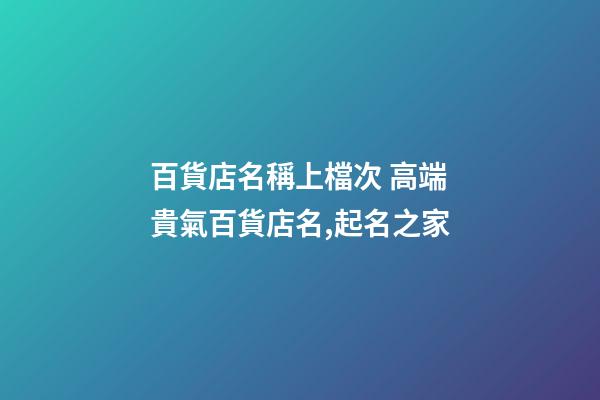 百貨店名稱上檔次 高端貴氣百貨店名,起名之家-第1張-店鋪起名-玄機(jī)派